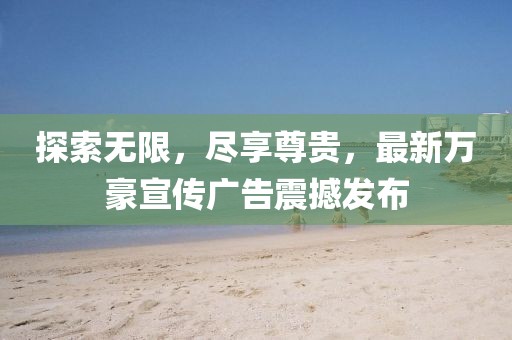 探索无限，尽享尊贵，最新万豪宣传广告震撼发布