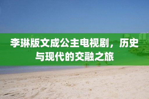 李琳版文成公主电视剧,历史与现代的交融之旅