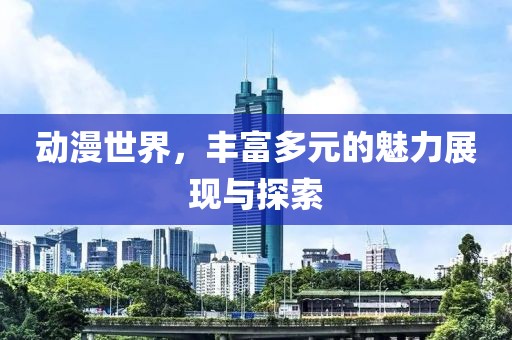 动漫世界，丰富多元的魅力展现与探索