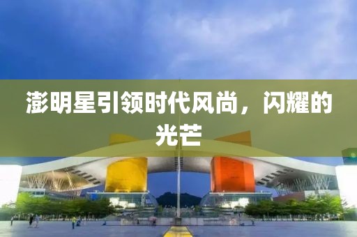 澎明星引领时代风尚，闪耀的光芒