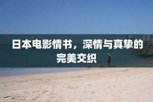 日本电影情书,深情与真挚的完美交织