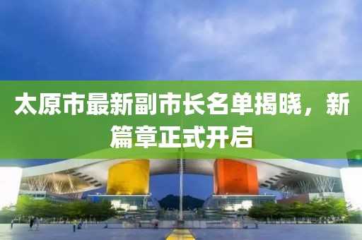 太原市最新副市长名单揭晓，新篇章正式开启