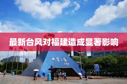 最新台风对福建造成显著影响
