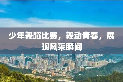 少年舞蹈比赛，舞动青春，展现风采瞬间