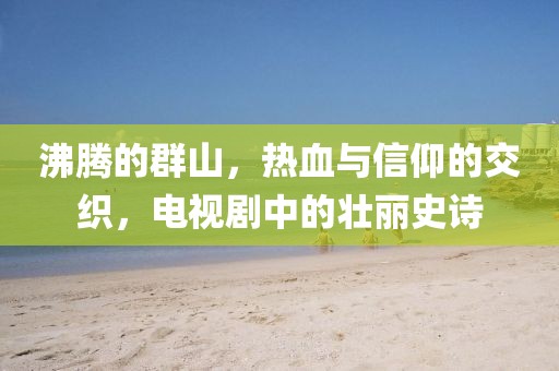 沸腾的群山，热血与信仰的交织，电视剧中的壮丽史诗
