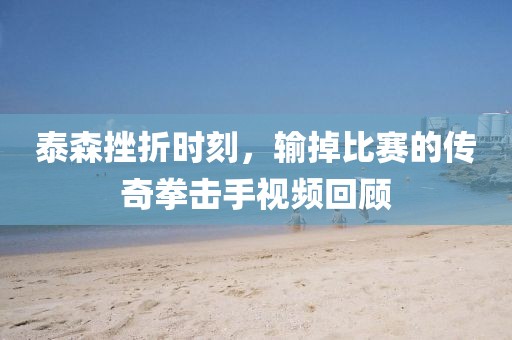 泰森挫折时刻,输掉比赛的传奇拳击手视频回顾