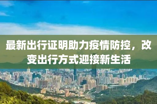 最新出行证明助力疫情防控，改变出行方式迎接新生活