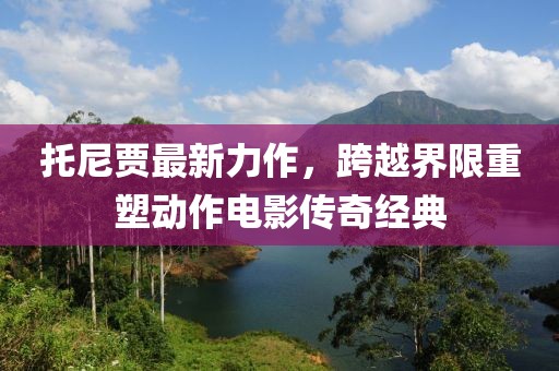托尼贾最新力作,跨越界限重塑动作电影传奇经典