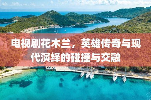 电视剧花木兰，英雄传奇与现代演绎的碰撞与交融