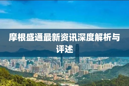 摩根盛通最新资讯深度解析与评述