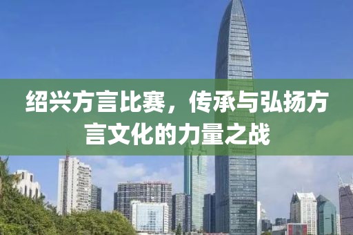 绍兴方言比赛，传承与弘扬方言文化的力量之战