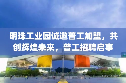 明珠工业园诚邀普工加盟，共创辉煌未来，普工招聘启事