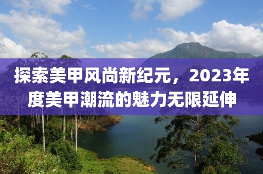 探索美甲风尚新纪元，2023年度美甲潮流的魅力无限延伸