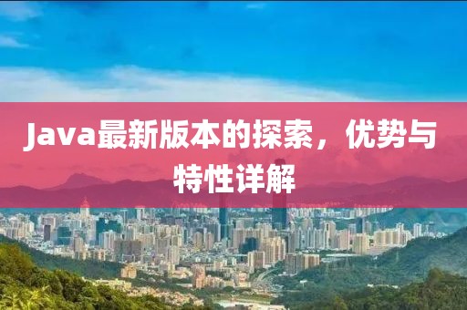 Java最新版本的探索，优势与特性详解