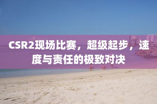 CSR2现场比赛，超级起步，速度与责任的极致对决
