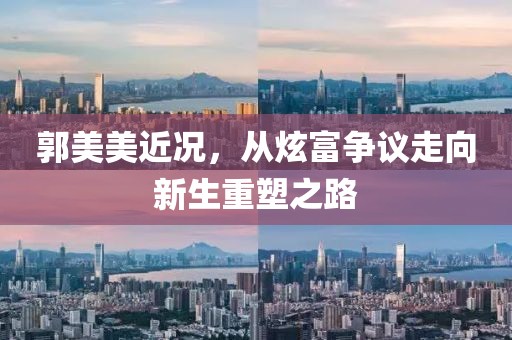 郭美美近况，从炫富争议走向新生重塑之路