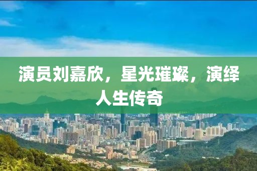 演员刘嘉欣，星光璀璨，演绎人生传奇