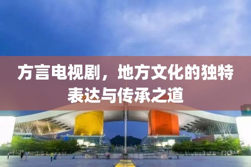 方言电视剧，地方文化的独特表达与传承之道