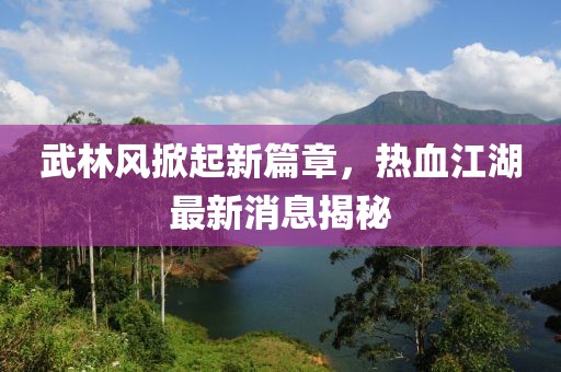 武林风掀起新篇章，热血江湖最新消息揭秘