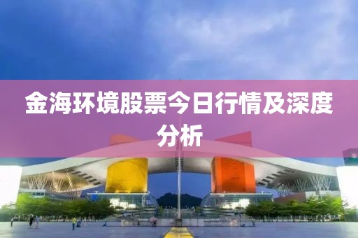 金海环境股票今日行情及深度分析