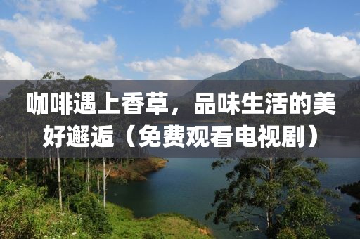 咖啡遇上香草，品味生活的美好邂逅（免费观看电视剧）