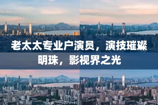 老太太专业户演员，演技璀璨明珠，影视界之光