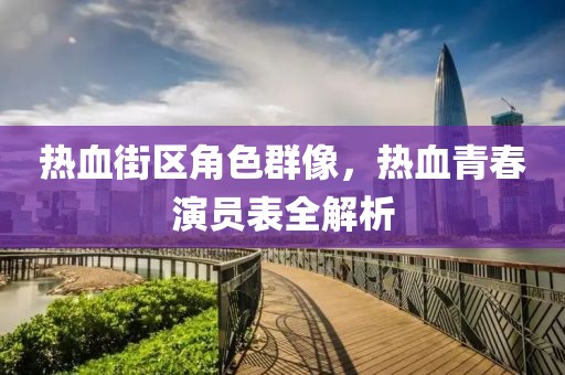 热血街区角色群像，热血青春演员表全解析