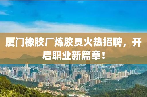 厦门橡胶厂炼胶员火热招聘，开启职业新篇章！