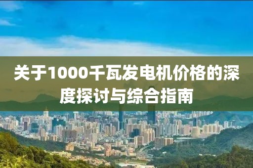 关于1000千瓦发电机价格的深度探讨与综合指南