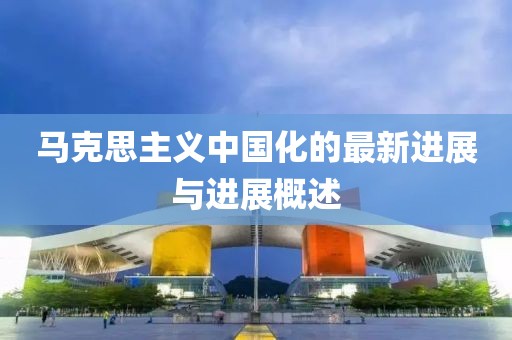 马克思主义中国化的最新进展与进展概述