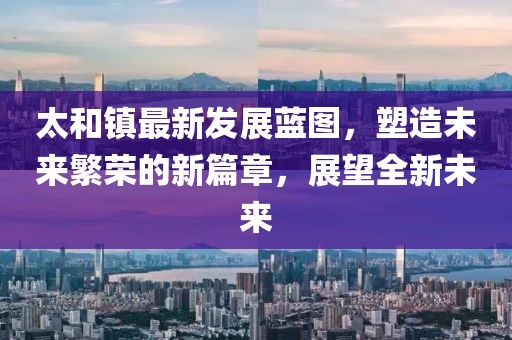 太和镇最新发展蓝图，塑造未来繁荣的新篇章，展望全新未来