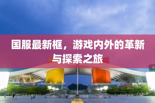 国服最新框，游戏内外的革新与探索之旅