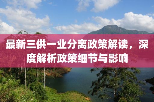 最新三供一业分离政策解读，深度解析政策细节与影响