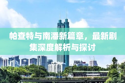 帕查特与南潘新篇章，最新剧集深度解析与探讨