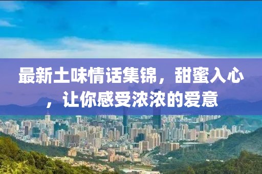 最新土味情话集锦，甜蜜入心，让你感受浓浓的爱意