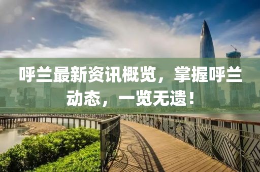 呼兰最新资讯概览，掌握呼兰动态，一览无遗！