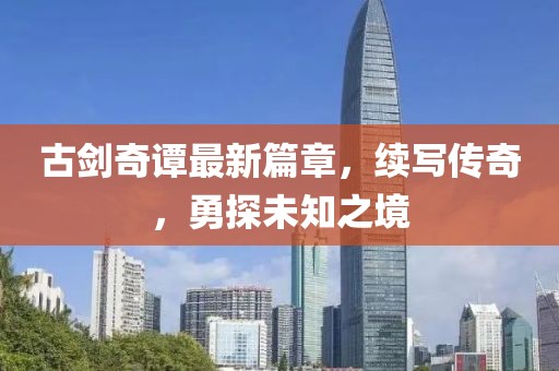 古剑奇谭最新篇章，续写传奇，勇探未知之境