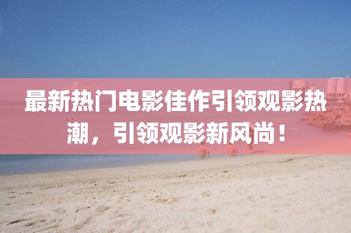 最新热门电影佳作引领观影热潮，引领观影新风尚！