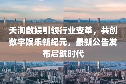 天润数娱引领行业变革，共创数字娱乐新纪元，最新公告发布启航时代