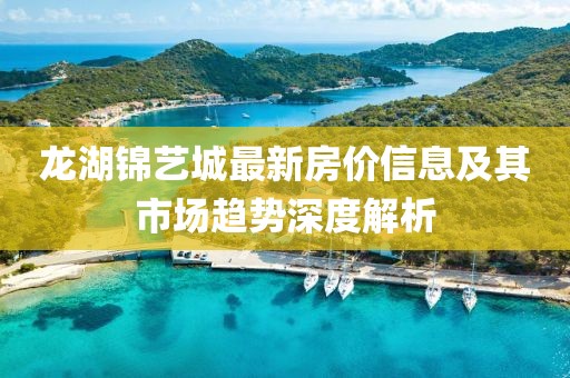 龙湖锦艺城最新房价信息及其市场趋势深度解析