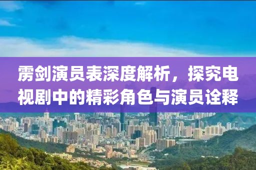 雳剑演员表深度解析，探究电视剧中的精彩角色与演员诠释