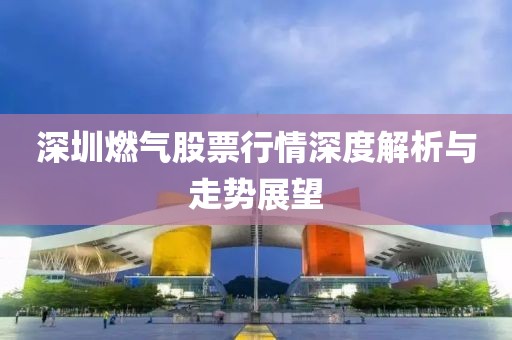 深圳燃气股票行情深度解析与走势展望