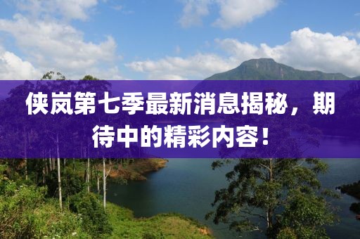 侠岚第七季最新消息揭秘，期待中的精彩内容！