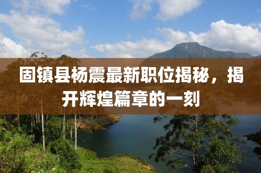 固镇县杨震最新职位揭秘，揭开辉煌篇章的一刻