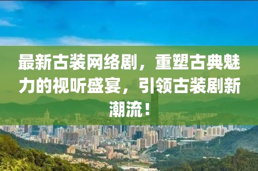 最新古装网络剧，重塑古典魅力的视听盛宴，引领古装剧新潮流！