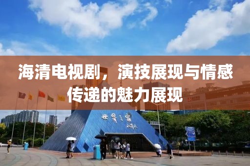 海清电视剧，演技展现与情感传递的魅力展现