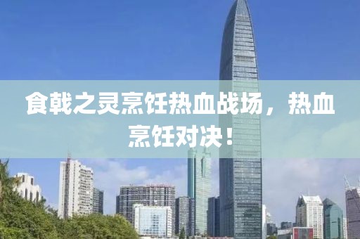 食戟之灵烹饪热血战场，热血烹饪对决！