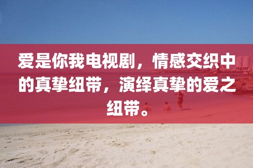 爱是你我电视剧，情感交织中的真挚纽带，演绎真挚的爱之纽带。