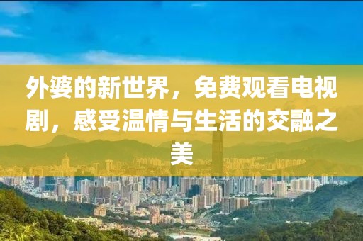 外婆的新世界，免费观看电视剧，感受温情与生活的交融之美