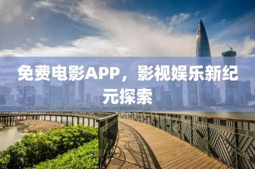 免费电影APP，影视娱乐新纪元探索